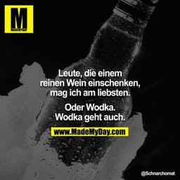 Leute, die einem reinen Wein einschenken, mag ich am liebsten. Oder Wodka.
Wodka geht auch.
