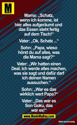 Mama: Schatz, wenn ich komme, ist hier alles aufgeräumt und das Essen liegt fertig auf dem Tisch!

Vater: Oke, Schatz ..