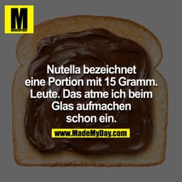 Nutella bezeichnet eine Portion mit 15 Gramm. Leute. Das atme ich beim Glas aufmachen schon ein.