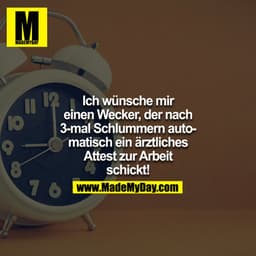 Ich wünsche mir einen Wecker, der nach 3-mal Schlummern automatisch ein ärztliches Attest zur Arbeit schickt!