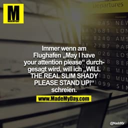 Immer wenn am Flughafen "May I have your attention please" druchgesagt wird, will ich "WILL THE REAL SLIM SHADY PLEASE S