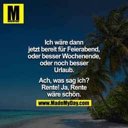 Ich wäre dann jetzt bereit für Feierabend, oder besser Wochenende, oder noch besser Urlaub.

Ach, was sag ich? rente ja 