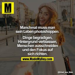 Manchmal muss man sein
Leben Fotoshoppen:

Dinge begradigen,
Hintergrund verblassen,
Menschen ausschneiden und
den Fokus
