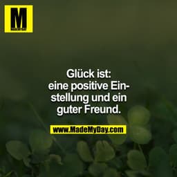 Glück ist:
Eine gute Einstellung und ein guter Freund.