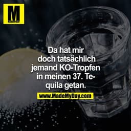 Da hat mir doch tatsächlich jemand KO-Tropfen in meine 37 Tequilla getan.