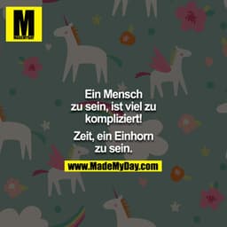 Ein Mensch zu sein, ist viel zu kompliziert!

Zeit ein Einhorn zu sein.