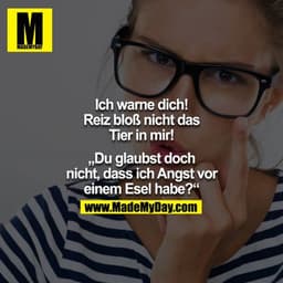 Ich warne dich! Reiz blöß nicht das Tier in mir!

"Du glaubst doch nicht, dasss ich Angst vor einem Esel habe?"