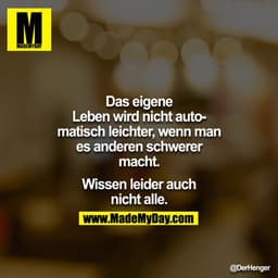 Das eigene Leben wird nicht automatisch leichter, wenn man es anderen schwerer macht.

Wissen leider auch nicht alle.