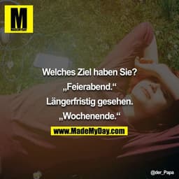 Welches Ziel haben Sie?

"Feierabend"

Längerfristig gesehen.

"Wochenende"