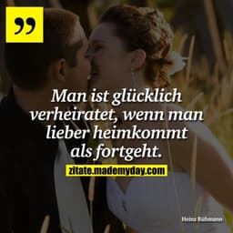 Man ist glücklich verheiratet, wenn man lieber heimkommt als fortgeht.