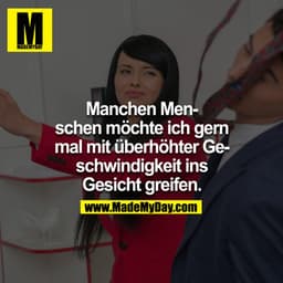 Manchen Menschen möchte ich gern mal mit überhöhter Geschwindigkeit ins Gesicht greifen.

