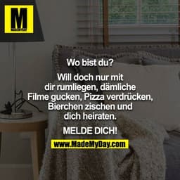 Wo bist du?

Will doch nur mit dir rum liegen, dämliche Filme gucken, Pizza verdrücken, Bierchen zischen und dich heirat