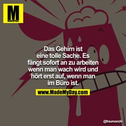 Das Gehirn ist eine tolle Sache. Es fängt sofort zu arbeiten an, wenn man wach wird, und hört erst auf, wenn man im Büro