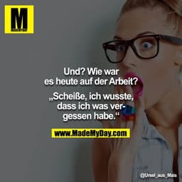 Und? Wie war es heute auf der Arbeit?

"Scheiße, ich wusste, dass ich was vergessen habe."