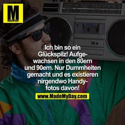 Ich bin so ein Glückspilz! Aufgewachsen in den 80ern und 90ern. Nur Dummheiten gemacht. Und es existieren nirgendwo Hand