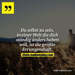 Du selbst zu sein, in einer Welt die dich ständig anders haben will, ist die größte Errungenshaft.