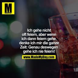 Ich gehe nicht oft feiern, aber wenn ich dann feiern gehe, denke ich mir die ganze Zeit:
Genau deswegen gehe ich nie fei