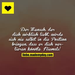 Der Mensch, der dich wirklich liebt, würde sich nie selbst in die Position bringen, dass er dich verlieren könnte. Niema