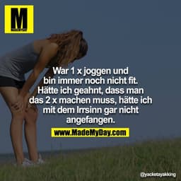 War 1x joggen un dbin immer noch nicht fit. Hätte ich geahnt, dass man das 2x machen muss, hätte ich mit dem Irrsinn gar