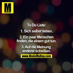 To Do Liste:

1. Sich selbst lieben.

2. Ein paar Menschen finden, die gut tun.

3. Auf die Meinung der anderen scheisse