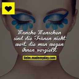 Manche Menschen sind die Tränen nicht wert, die man wegen ihnen vergießt.