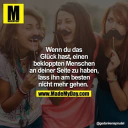 Wenn du das
Glück hast, einen
bekloppten Menschen
an deiner Seite zu haben,
lass ihn am besten
nicht mehr gehen.
@gedank