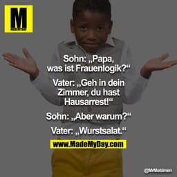 Sohn: ,Papa,
was ist Frauenlogik?"
Vater: „Geh in dein
Zimmer, du hast
Hausarrest!"
Sohn: „Aber warum?"
Vater: „Wurstsal