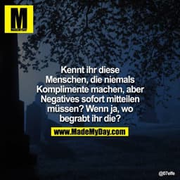 Kennt ihr diese Menschen, die niemlas Komplimente machen, aber Negatives sofort mitteilen müssen? Wenn ja, wo begrabt ih