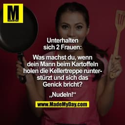 Unterhalten sich 2 Frauen:

Was machst du, wenn dein Mann beim Kartoffeln holen di eKellertreppe runter stürzt und sich 