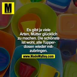 Es gibt ja viele
Arten, Mütter glücklich
zu machen. Die schönste
ist wohl, alle Tupperdosen wieder mitzubringen.