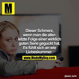 Dieser Schmerz,
wenn man die allerletzte Folge einer wirklich
guten Serie geguckt hat.
Es fühlt sich an wie
Liebeskummer