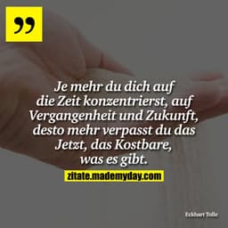 Je mehr du dich auf die Zeit konzentrierst, auf Vergangenheit und Zukunft, desto mehr verpasst du das Jetzt, das Kostbar