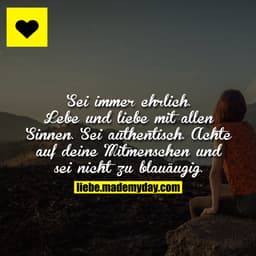 Sei immer ehrlich. Lebe und liebe mit allen Sinnen. Sei authentisch. Achte auf deine Mitmenschen und sei nicht zu blauäu