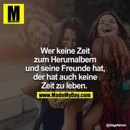 Wer keine Zeit
zum Herumalbern
und seine Freunde hat,
der hat auch keine
Zeit zu leben.
@Abgefahren