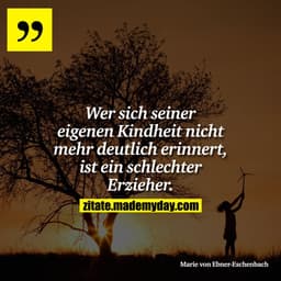 Wer sich seiner eigenen Kindheit nicht mehr deutlich erinnert, ist ein schlechter Erzieher.