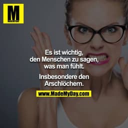 Es ist wichtig,
den Menschen zu sagen,
was man fühlt.
Insbesondere den
Arschlöchern.