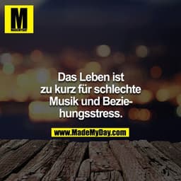 Das Leben ist
zu kurz für schlechte
Musik und Beziehungsstress.
