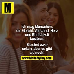 Ich mag Menschen,
die Gefühl, Verstand, Herz
und Ehrlichkeit
besitzen.
Sie sind zwar
selten, aber es gibt
sie noch!