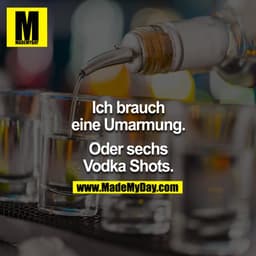 Ich brauch
eine Umarmung.
Oder sechs
Vodka Shots.