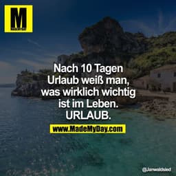 Nach 10 Tagen Urlaub weiß man, was wirklich wichtig ist im Leben.
URLAUB.