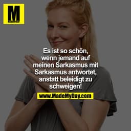 Es ist so schön,
wenn jemand auf
meinen Sarkasmus mit
Sarkasmus antwortet,
anstatt beleidigt zu
schweigen!