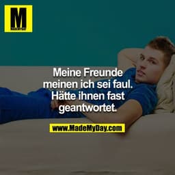 Meine Freunde
meinen ich sei faul.
Hätte ihnen fast
geantwortet.