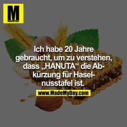 Ich habe 20 Jahre
gebraucht, um zu verstehen,
dass „HANUTA" die Abkürzung für Haselnusstafel ist.