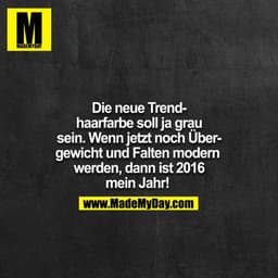 Die neue Trendhaarfarbe soll ja grau
sein. Wenn jetzt noch Übergewicht und Falten modern
werden, dann ist 2016
mein Jahr