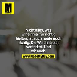 Nicht alles, was
wir einmal für richtig
hielten, ist auch heute noch
richtig. Die Welt hat sich
verändert. Und
wir auch.