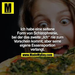 Ich habe eine seltene
Form von Schizophrenie,
bei der das zweite „Ich" nie zum
Vorschein kommt, aber seine
eigene Essens