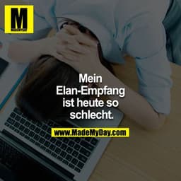 Mein
Elan-Empfang
ist heute so
schlecht.