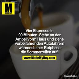 Vier Espresso in
90 Minuten. Stehe an der
Ampel vorm Haus und ziehe
vorbeifahrenden Autofahrern
während einer Rotphase
d