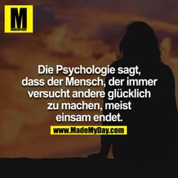 Die Psychologie sagt,
dass der Mensch, der immer
versucht andere glücklich
zu machen, meist
einsam endet.