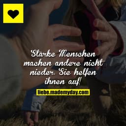 Starke Menschen machen andere nicht nieder. Sie helfen ihnen auf!